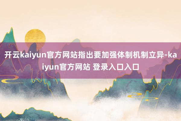 开云kaiyun官方网站指出要加强体制机制立异-kaiyun官方网站 登录入口入口