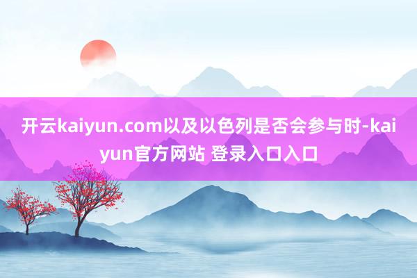 开云kaiyun.com以及以色列是否会参与时-kaiyun官方网站 登录入口入口