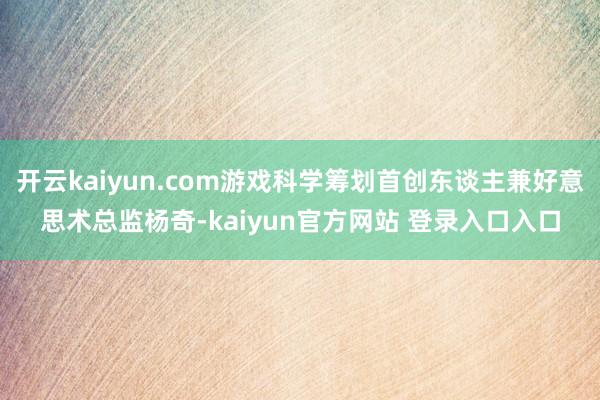 开云kaiyun.com游戏科学筹划首创东谈主兼好意思术总监杨奇-kaiyun官方网站 登录入口入口