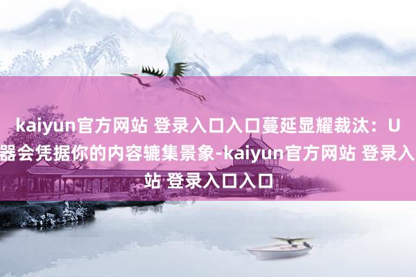 kaiyun官方网站 登录入口入口蔓延显耀裁汰：UU加快器会凭据你的内容辘集景象-kaiyun官方网站 登录入口入口