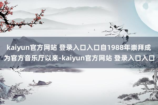 kaiyun官方网站 登录入口入口自1988年崇拜成为官方音乐厅以来-kaiyun官方网站 登录入口入口