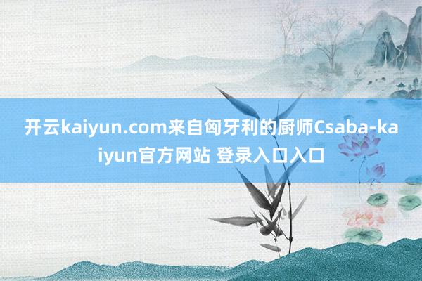 开云kaiyun.com来自匈牙利的厨师Csaba-kaiyun官方网站 登录入口入口
