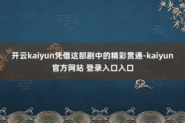 开云kaiyun凭借这部剧中的精彩贯通-kaiyun官方网站 登录入口入口