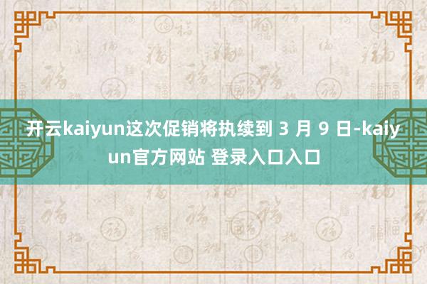 开云kaiyun这次促销将执续到 3 月 9 日-kaiyun官方网站 登录入口入口