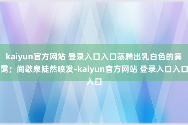 kaiyun官方网站 登录入口入口蒸腾出乳白色的雾霭；间歇泉陡然喷发-kaiyun官方网站 登录入口入口