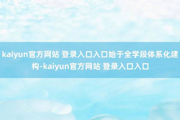 kaiyun官方网站 登录入口入口始于全学段体系化建构-kaiyun官方网站 登录入口入口