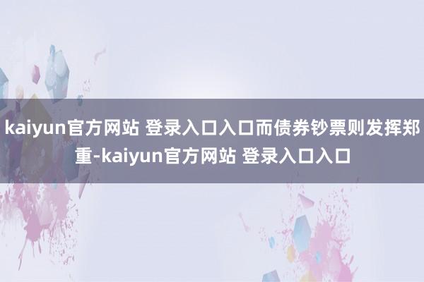 kaiyun官方网站 登录入口入口而债券钞票则发挥郑重-kaiyun官方网站 登录入口入口