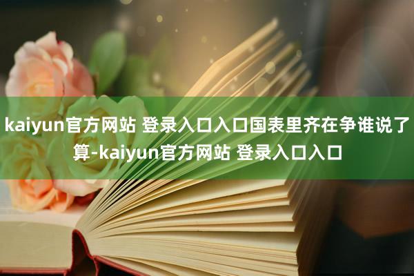 kaiyun官方网站 登录入口入口国表里齐在争谁说了算-kaiyun官方网站 登录入口入口