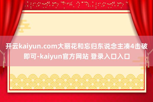 开云kaiyun.com大丽花和忘归东说念主凑4击破即可-kaiyun官方网站 登录入口入口