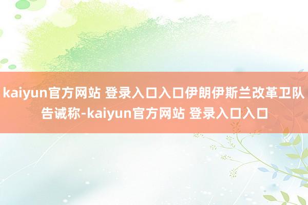 kaiyun官方网站 登录入口入口伊朗伊斯兰改革卫队告诫称-kaiyun官方网站 登录入口入口