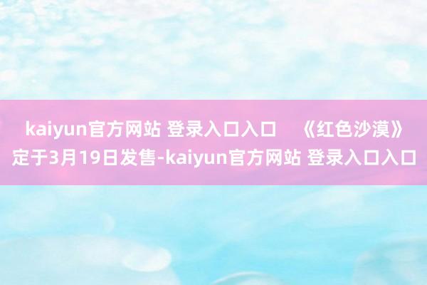 kaiyun官方网站 登录入口入口 《红色沙漠》定于3月19日发售-kaiyun官方网站 登录入口入口