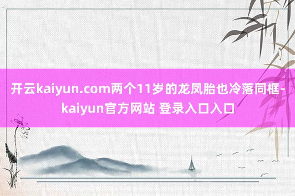 开云kaiyun.com两个11岁的龙凤胎也冷落同框-kaiyun官方网站 登录入口入口
