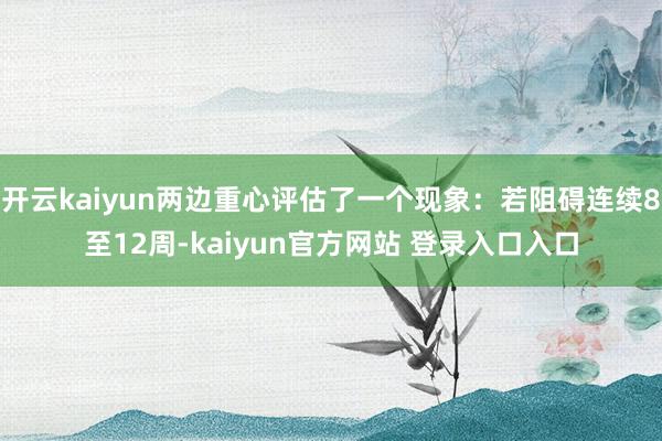 开云kaiyun两边重心评估了一个现象：若阻碍连续8至12周-kaiyun官方网站 登录入口入口