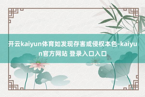 开云kaiyun体育如发现存害或侵权本色-kaiyun官方网站 登录入口入口