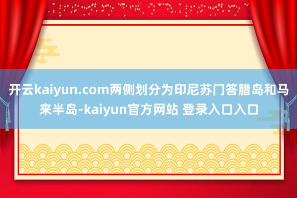 开云kaiyun.com两侧划分为印尼苏门答腊岛和马来半岛-kaiyun官方网站 登录入口入口