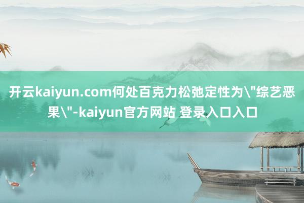 开云kaiyun.com何处百克力松弛定性为