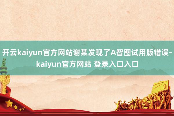 开云kaiyun官方网站谢某发现了A智图试用版错误-kaiyun官方网站 登录入口入口