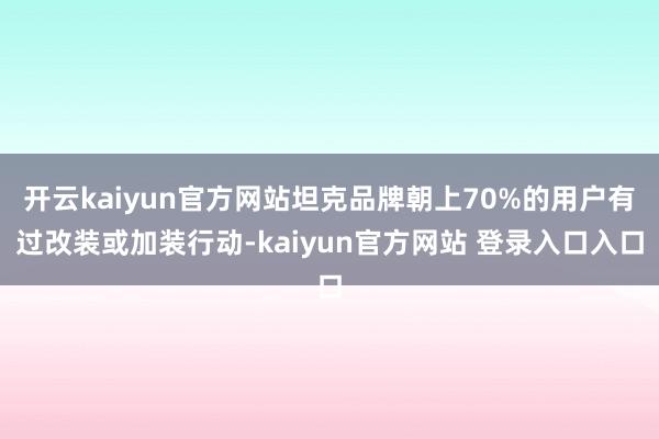 开云kaiyun官方网站坦克品牌朝上70%的用户有过改装或加装行动-kaiyun官方网站 登录入口入口