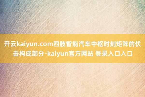 开云kaiyun.com四肢智能汽车中枢时刻矩阵的伏击构成部分-kaiyun官方网站 登录入口入口