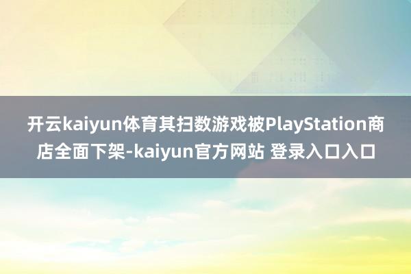 开云kaiyun体育其扫数游戏被PlayStation商店全面下架-kaiyun官方网站 登录入口入口