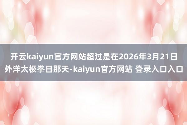 开云kaiyun官方网站超过是在2026年3月21日外洋太极拳日那天-kaiyun官方网站 登录入口入口
