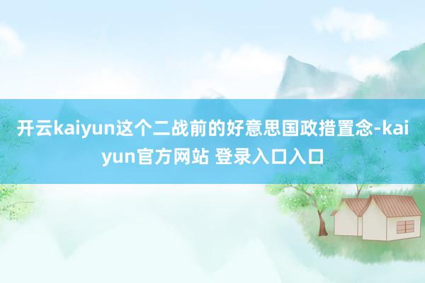 开云kaiyun这个二战前的好意思国政措置念-kaiyun官方网站 登录入口入口