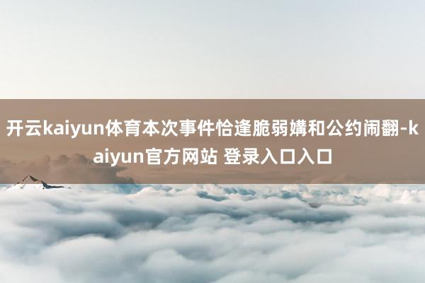 开云kaiyun体育本次事件恰逢脆弱媾和公约闹翻-kaiyun官方网站 登录入口入口
