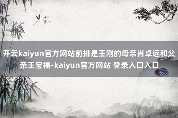 开云kaiyun官方网站前排是王刚的母亲肖卓远和父亲王宝福-kaiyun官方网站 登录入口入口
