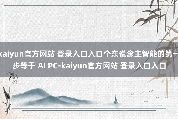 kaiyun官方网站 登录入口入口个东说念主智能的第一步等于 AI PC-kaiyun官方网站 登录入口入口