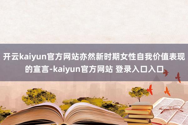 开云kaiyun官方网站亦然新时期女性自我价值表现的宣言-kaiyun官方网站 登录入口入口
