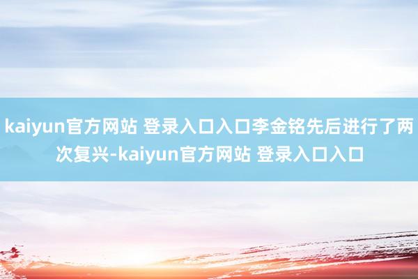 kaiyun官方网站 登录入口入口李金铭先后进行了两次复兴-kaiyun官方网站 登录入口入口