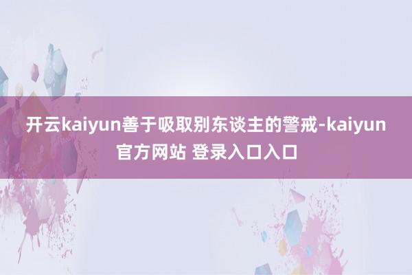 开云kaiyun善于吸取别东谈主的警戒-kaiyun官方网站 登录入口入口