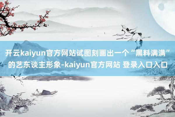 开云kaiyun官方网站试图刻画出一个“黑料满满”的艺东谈主形象-kaiyun官方网站 登录入口入口