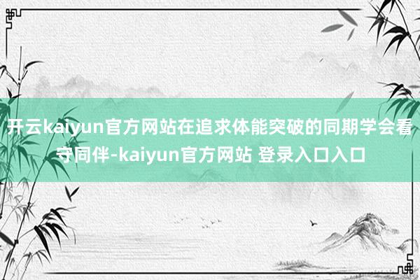 开云kaiyun官方网站在追求体能突破的同期学会看守同伴-kaiyun官方网站 登录入口入口