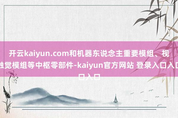 开云kaiyun.com和机器东说念主重要模组、视触觉模组等中枢零部件-kaiyun官方网站 登录入口入口