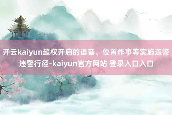 开云kaiyun超权开启的语音、位置作事等实施违警违警行径-kaiyun官方网站 登录入口入口