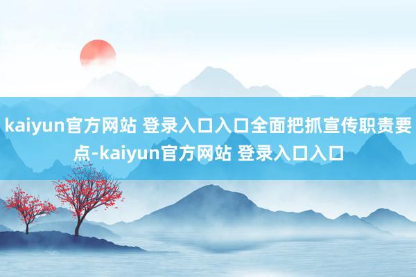 kaiyun官方网站 登录入口入口全面把抓宣传职责要点-kaiyun官方网站 登录入口入口