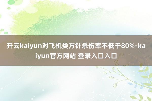 开云kaiyun对飞机类方针杀伤率不低于80%-kaiyun官方网站 登录入口入口