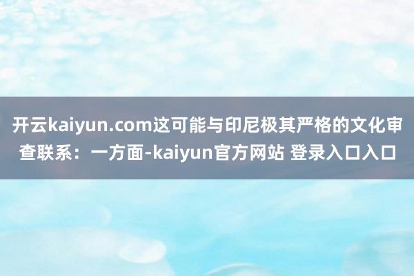 开云kaiyun.com这可能与印尼极其严格的文化审查联系:一方面-kaiyun官方网站 登录入口入口