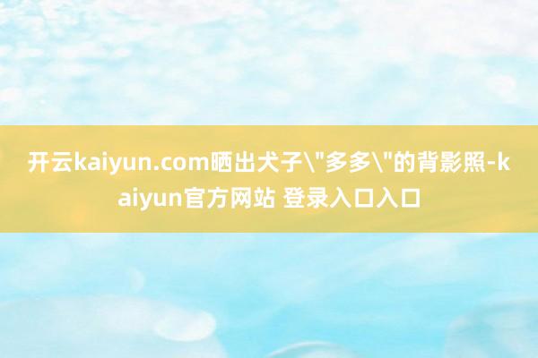 开云kaiyun.com晒出犬子