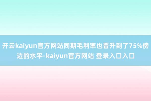 开云kaiyun官方网站同期毛利率也晋升到了75%傍边的水平-kaiyun官方网站 登录入口入口