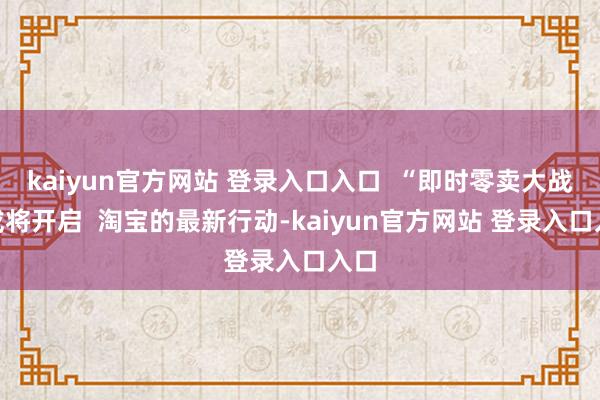 kaiyun官方网站 登录入口入口  “即时零卖大战”或将开启  淘宝的最新行动-kaiyun官方网站 登录入口入口