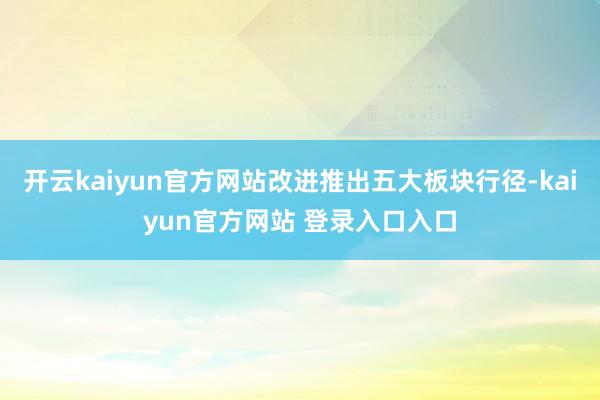 开云kaiyun官方网站改进推出五大板块行径-kaiyun官方网站 登录入口入口