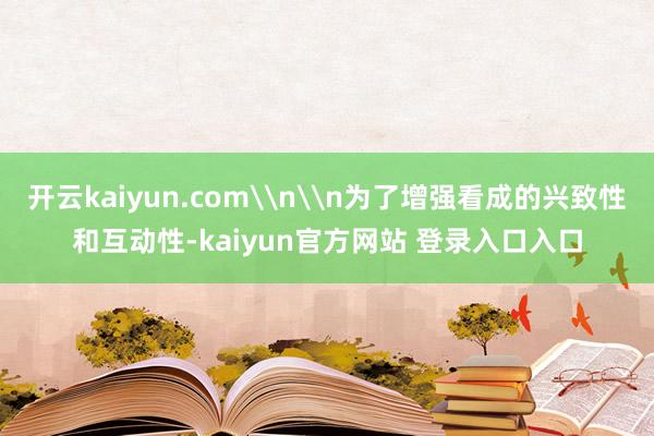 开云kaiyun.com\n\n为了增强看成的兴致性和互动性-kaiyun官方网站 登录入口入口