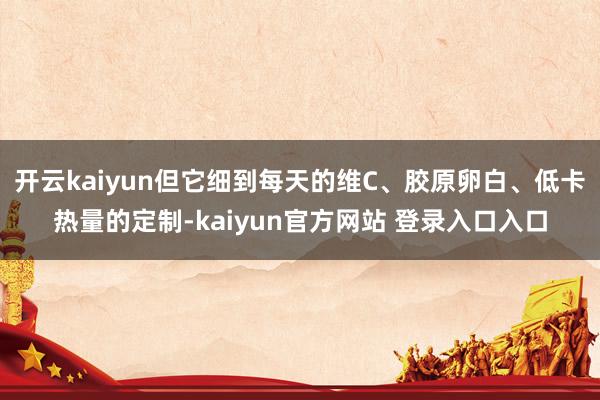 开云kaiyun但它细到每天的维C、胶原卵白、低卡热量的定制-kaiyun官方网站 登录入口入口
