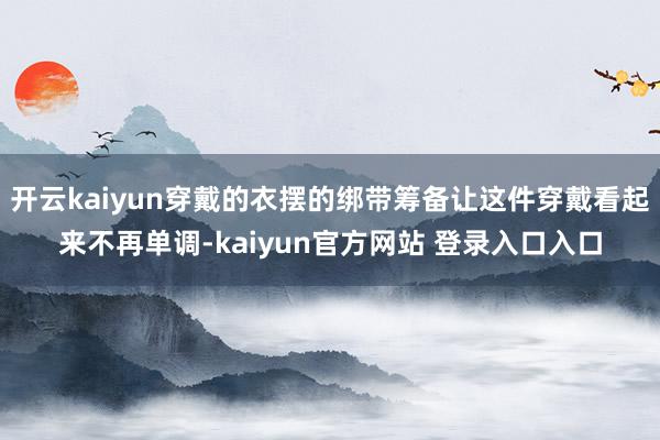 开云kaiyun穿戴的衣摆的绑带筹备让这件穿戴看起来不再单调-kaiyun官方网站 登录入口入口