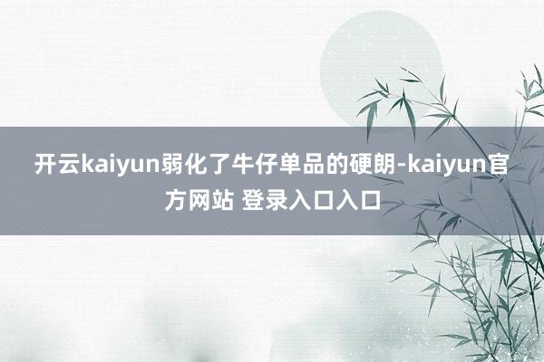 开云kaiyun弱化了牛仔单品的硬朗-kaiyun官方网站 登录入口入口