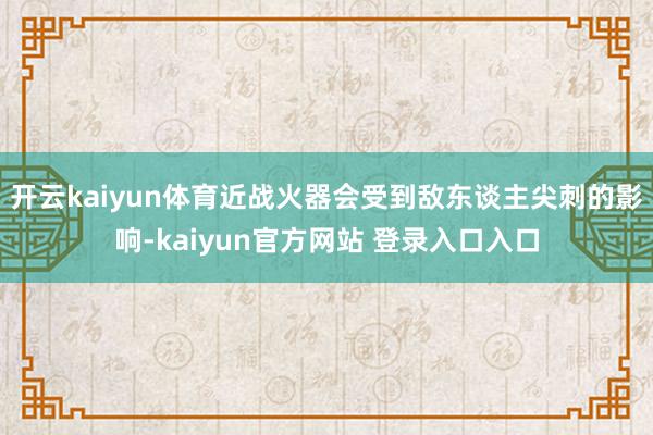 开云kaiyun体育近战火器会受到敌东谈主尖刺的影响-kaiyun官方网站 登录入口入口