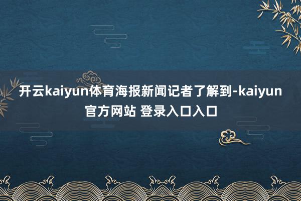 开云kaiyun体育　　海报新闻记者了解到-kaiyun官方网站 登录入口入口