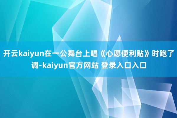 开云kaiyun在一公舞台上唱《心愿便利贴》时跑了调-kaiyun官方网站 登录入口入口